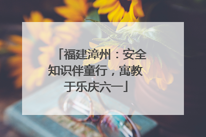 福建漳州：安全知识伴童行，寓教于乐庆六一