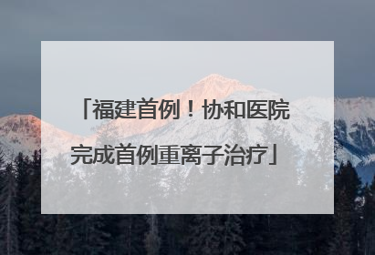 福建首例！协和医院完成首例重离子治疗