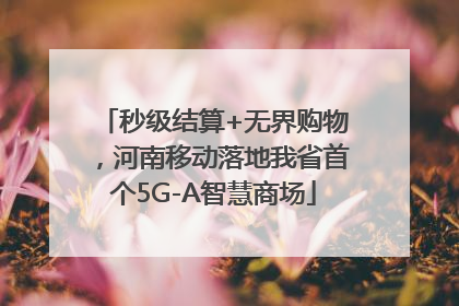 秒级结算+无界购物，河南移动落地我省首个5G-A智慧商场