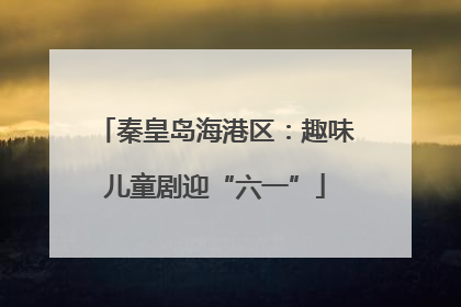 秦皇岛海港区：趣味儿童剧迎“六一”