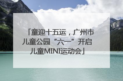 童迎十五运，广州市儿童公园“六一”开启儿童MINI运动会