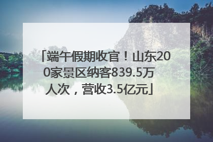 端午假期收官！山东200家景区纳客839.5万人次，营收3.5亿元