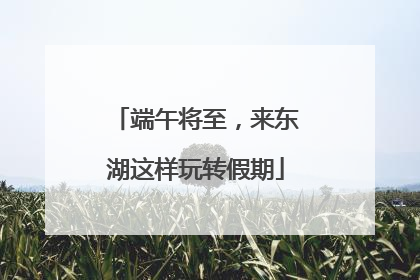 端午将至，来东湖这样玩转假期