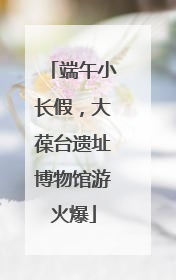 端午小长假，大葆台遗址博物馆游火爆
