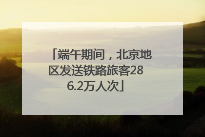 端午期间，北京地区发送铁路旅客286.2万人次