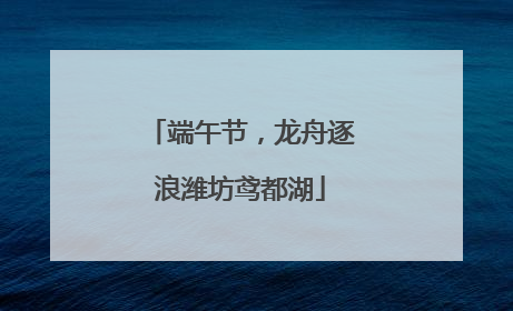 端午节，龙舟逐浪潍坊鸢都湖