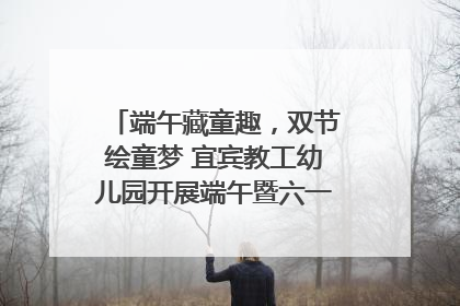 端午藏童趣，双节绘童梦 宜宾教工幼儿园开展端午暨六一亲子游园活动