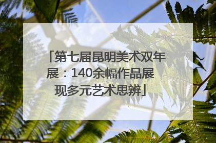 第七届昆明美术双年展：140余幅作品展现多元艺术思辨