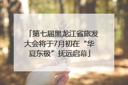 第七届黑龙江省旅发大会将于7月初在“华夏东极”抚远启幕