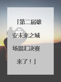 第二届雄安未来之城场景汇决赛来了！