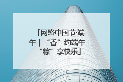 网络中国节·端午｜“香”约端午 “粽”享快乐