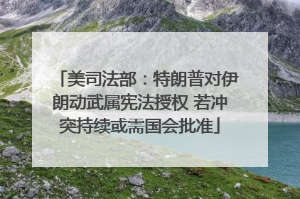 美司法部：特朗普对伊朗动武属宪法授权 若冲突持续或需国会批准