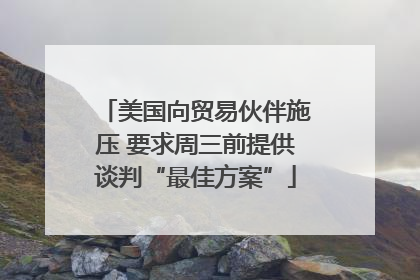 美国向贸易伙伴施压 要求周三前提供谈判“最佳方案”