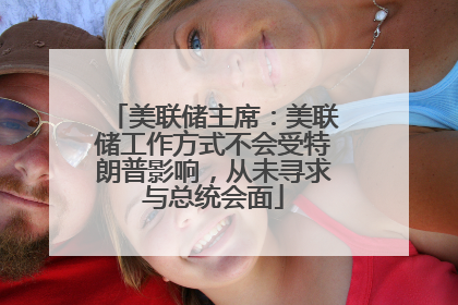 美联储主席：美联储工作方式不会受特朗普影响，从未寻求与总统会面