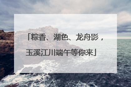 粽香、湖色、龙舟影，玉溪江川端午等你来