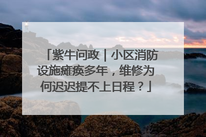 紫牛问政｜小区消防设施瘫痪多年，维修为何迟迟提不上日程？