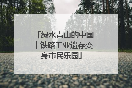 绿水青山的中国丨铁路工业遗存变身市民乐园
