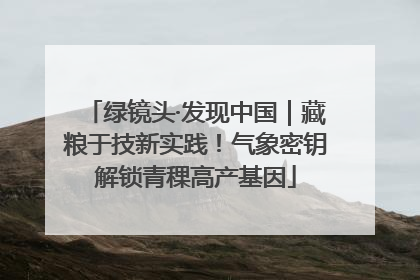 绿镜头·发现中国｜藏粮于技新实践！气象密钥解锁青稞高产基因