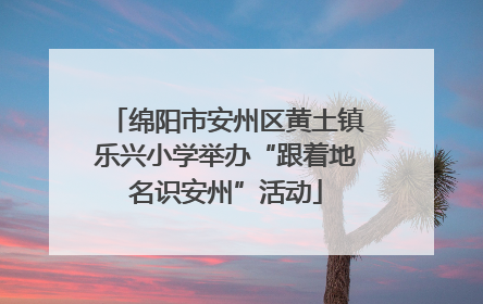 绵阳市安州区黄土镇乐兴小学举办“跟着地名识安州”活动