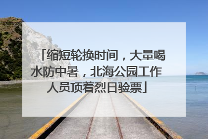 缩短轮换时间，大量喝水防中暑，北海公园工作人员顶着烈日验票