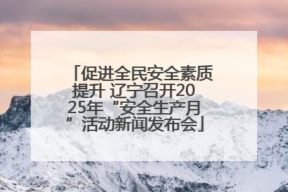 促进全民安全素质提升 辽宁召开2025年“安全生产月”活动新闻发布会