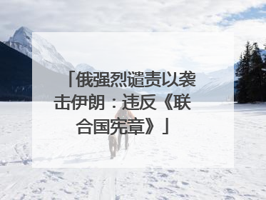 俄强烈谴责以袭击伊朗：违反《联合国宪章》