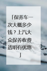 保养车一次大概多少钱？上汽大众保养收费透明有优惠