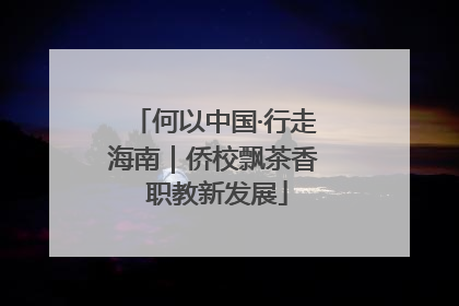 何以中国·行走海南｜侨校飘茶香 职教新发展