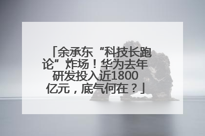 余承东“科技长跑论”炸场！华为去年研发投入近1800亿元，底气何在？