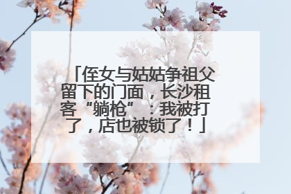 侄女与姑姑争祖父留下的门面，长沙租客“躺枪”：我被打了，店也被锁了！