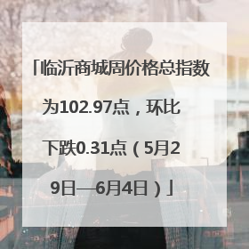 临沂商城周价格总指数为102.97点，环比下跌0.31点（5月29日—6月4日）