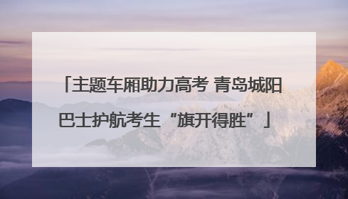 主题车厢助力高考 青岛城阳巴士护航考生“旗开得胜”
