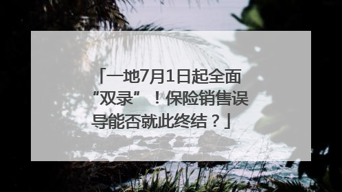 一地7月1日起全面“双录”！保险销售误导能否就此终结？