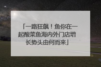 一路狂飙！鱼你在一起酸菜鱼海内外门店增长势头由何而来