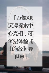 万像XR沉浸探索中心亮相，可沉浸体验《山海经》异世界