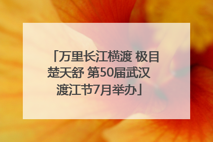 万里长江横渡 极目楚天舒 第50届武汉渡江节7月举办