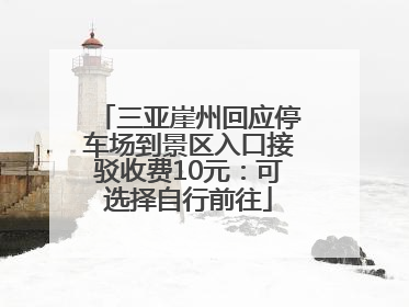 三亚崖州回应停车场到景区入口接驳收费10元：可选择自行前往