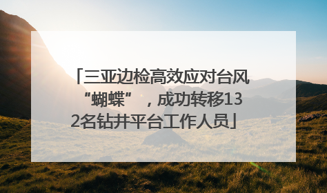 三亚边检高效应对台风“蝴蝶”，成功转移132名钻井平台工作人员