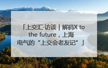 上交汇·访谈｜解码X to the future，上海电气的“上交会老友记”