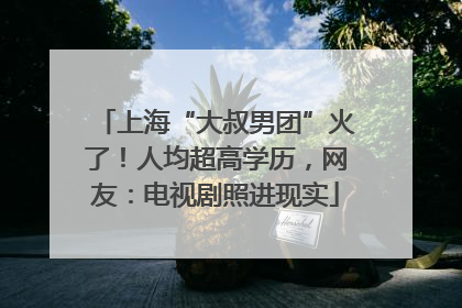 上海“大叔男团”火了！人均超高学历，网友：电视剧照进现实