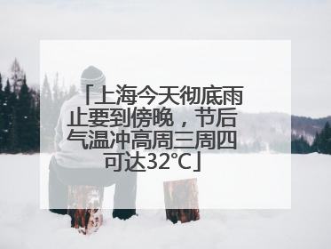 上海今天彻底雨止要到傍晚，节后气温冲高周三周四可达32℃