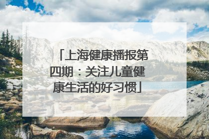 上海健康播报第四期：关注儿童健康生活的好习惯