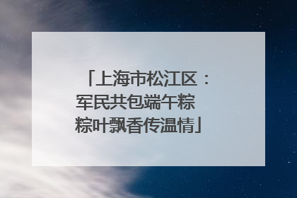 上海市松江区：军民共包端午粽 粽叶飘香传温情