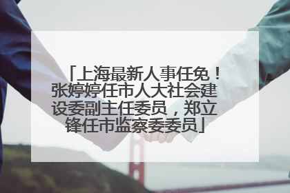 上海最新人事任免！张婷婷任市人大社会建设委副主任委员，郑立锋任市监察委委员