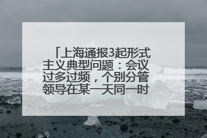 上海通报3起形式主义典型问题：会议过多过频，个别分管领导在某一天同一时段需参加3个会议