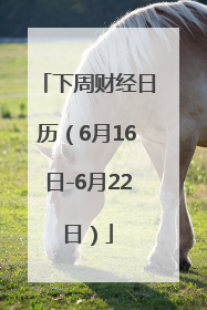 下周财经日历（6月16日-6月22日）