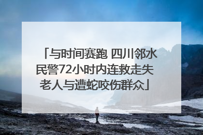 与时间赛跑 四川邻水民警72小时内连救走失老人与遭蛇咬伤群众