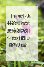 专家业者共论博物馆展陈创新如何更好借助数智力量