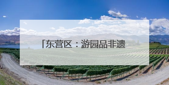 东营区：游园品非遗 “淘宝”庆“六一”