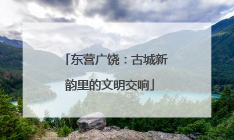 东营广饶：古城新韵里的文明交响